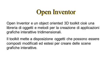 Open Inventor Open Inventor e un object oriented 3D toolkit cioè una libreria di oggetti e metodi per la creazione di applicazioni grafiche interattive.