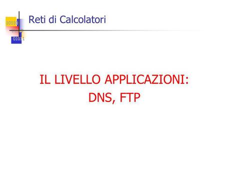 10110 01100 01100 01011 01011 Reti di Calcolatori IL LIVELLO APPLICAZIONI: DNS, FTP.