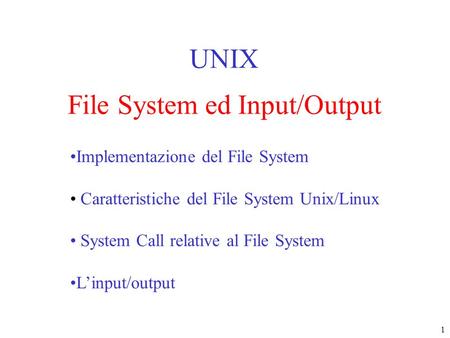 1 File System ed Input/Output UNIX Implementazione del File System Caratteristiche del File System Unix/Linux System Call relative al File System Linput/output.