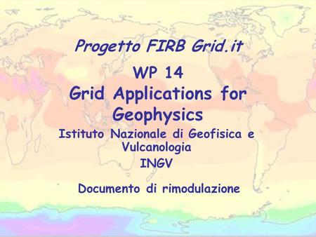 WP 14 Grid Applications for Geophysics Istituto Nazionale di Geofisica e Vulcanologia INGV Progetto FIRB Grid.it Documento di rimodulazione.