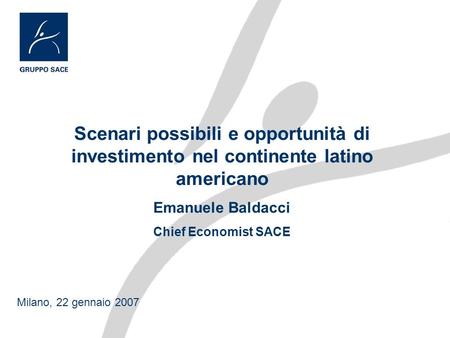 Scenari possibili e opportunità di investimento nel continente latino americano Emanuele Baldacci Chief Economist SACE Milano, 22 gennaio 2007.