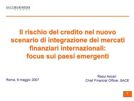 11 1 Roma, 9 maggio 2007 Raoul Ascari Chief Financial Officer, SACE Il rischio del credito nel nuovo scenario di integrazione dei mercati finanziari internazionali: