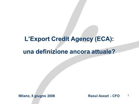 1 LExport Credit Agency (ECA): una definizione ancora attuale? Milano, 5 giugno 2006 Raoul Ascari - CFO.