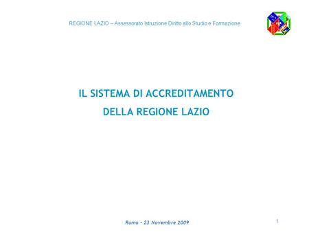 1 Assessorato Istruzione Diritto allo Studio e Formazione Roma – 23 Novembre 2009 IL SISTEMA DI ACCREDITAMENTO DELLA REGIONE LAZIO REGIONE LAZIO – Assessorato.