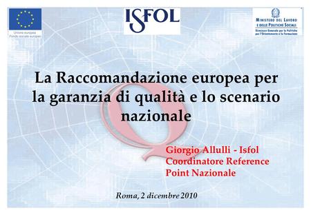 La Raccomandazione europea per la garanzia di qualità e lo scenario nazionale Roma, 2 dicembre 2010 Giorgio Allulli - Isfol Coordinatore Reference Point.