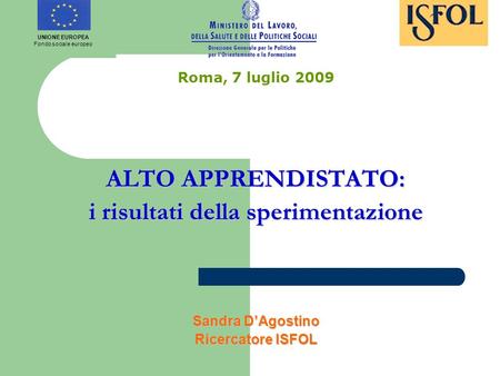 Roma, 7 luglio 2009 ALTO APPRENDISTATO: i risultati della sperimentazione Sandra DAgostino Ricercatore ISFOL UNIONE EUROPEA Fondo sociale europeo.