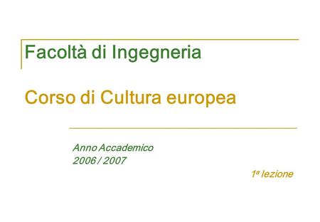 Facoltà di Ingegneria Corso di Cultura europea Anno Accademico 2006 / 2007 1 a lezione.