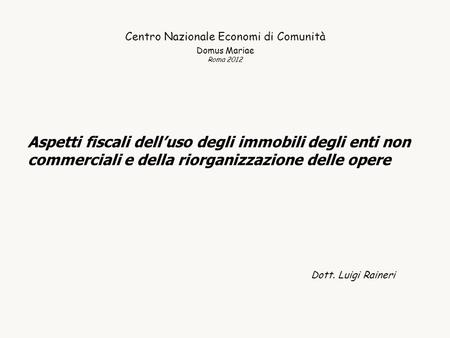 Centro Nazionale Economi di Comunità Domus Mariae Roma 2012 Aspetti fiscali delluso degli immobili degli enti non commerciali e della riorganizzazione.