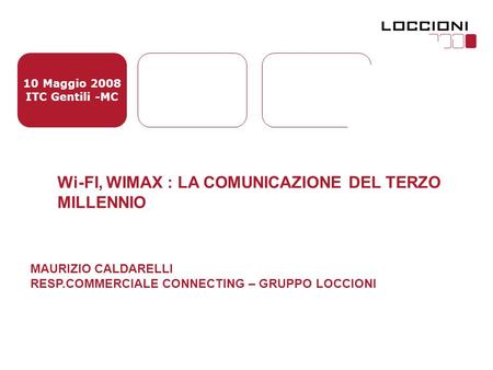 10 Maggio 2008 ITC Gentili -MC Wi-FI, WIMAX : LA COMUNICAZIONE DEL TERZO MILLENNIO MAURIZIO CALDARELLI RESP.COMMERCIALE CONNECTING – GRUPPO LOCCIONI.