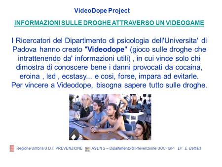 Dr. E. Battista Regione Umbria U.D.T. PREVENZIONE ASL N.2 – Dipartimento di Prevenzione-UOC- ISP- VideoDope Project INFORMAZIONI SULLE DROGHE ATTRAVERSO.