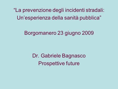 La prevenzione degli incidenti stradali: Unesperienza della sanità pubblica Borgomanero 23 giugno 2009 Dr. Gabriele Bagnasco Prospettive future.