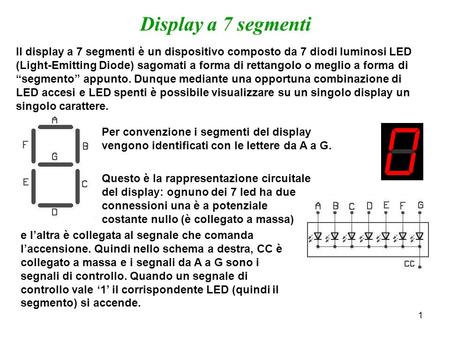 Display a 7 segmenti Il display a 7 segmenti è un dispositivo composto da 7 diodi luminosi LED (Light-Emitting Diode) sagomati a forma di rettangolo o.