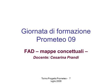 Torino Progetto Prometeo - 7 luglio 2009 Giornata di formazione Prometeo 09 FAD – mappe concettuali – Docente: Cesarina Prandi.