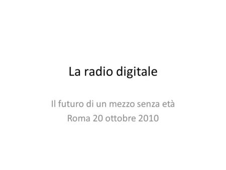 La radio digitale Il futuro di un mezzo senza età Roma 20 ottobre 2010.