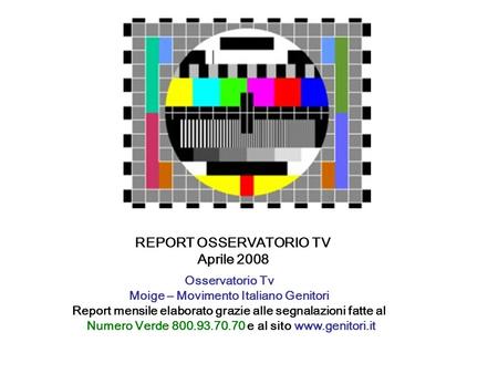 REPORT OSSERVATORIO TV Aprile 2008 Osservatorio Tv Moige – Movimento Italiano Genitori Report mensile elaborato grazie alle segnalazioni fatte al Numero.