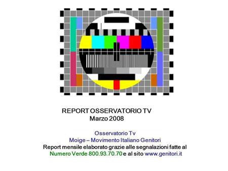 REPORT OSSERVATORIO TV Marzo 2008 Osservatorio Tv Moige – Movimento Italiano Genitori Report mensile elaborato grazie alle segnalazioni fatte al Numero.