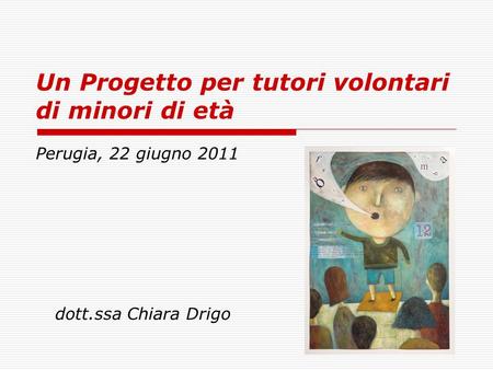Un Progetto per tutori volontari di minori di età Perugia, 22 giugno 2011 dott.ssa Chiara Drigo.
