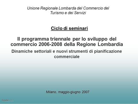 Trade Lab Il programma triennale per lo sviluppo del commercio 2006-2008 della Regione Lombardia Dinamiche settoriali e nuovi strumenti di pianificazione.