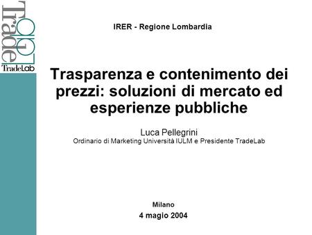 Trasparenza e contenimento dei prezzi: soluzioni di mercato ed esperienze pubbliche Luca Pellegrini Ordinario di Marketing Università IULM e Presidente.