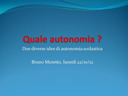 Due diverse idee di autonomia scolastica Bruno Moretto, lunedì 22/10/12.