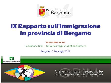 IX Rapporto sullimmigrazione in provincia di Bergamo Alessio Menonna Fondazione Ismu – Università degli Studi Milano-Bicocca Bergamo, 25 maggio 2011.