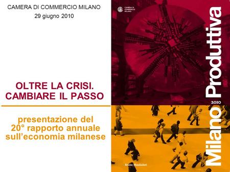 OLTRE LA CRISI. CAMBIARE IL PASSO presentazione del 20° rapporto annuale sulleconomia milanese CAMERA DI COMMERCIO MILANO 29 giugno 2010.