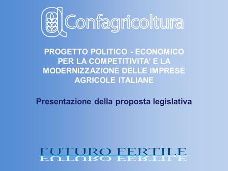 PROGETTO POLITICO - ECONOMICO PER LA COMPETITIVITA E LA MODERNIZZAZIONE DELLE IMPRESE AGRICOLE ITALIANE Presentazione della proposta legislativa.