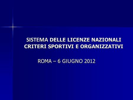 SISTEMA DELLE LICENZE NAZIONALI CRITERI SPORTIVI E ORGANIZZATIVI SISTEMA DELLE LICENZE NAZIONALI CRITERI SPORTIVI E ORGANIZZATIVI ROMA – 6 GIUGNO 2012.
