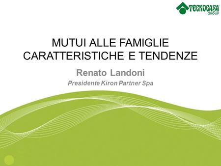 MUTUI ALLE FAMIGLIE CARATTERISTICHE E TENDENZE Renato Landoni Presidente Kiron Partner Spa.