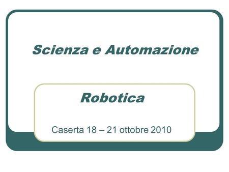 Scienza e Automazione Robotica Caserta 18 – 21 ottobre 2010.