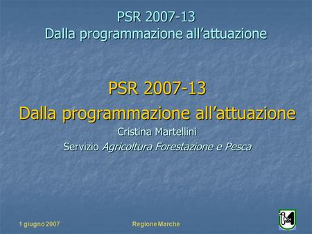 PSR 2007-13 Dalla programmazione allattuazione 1 giugno 2007Regione Marche PSR 2007-13 Dalla programmazione allattuazione Cristina Martellini Servizio.