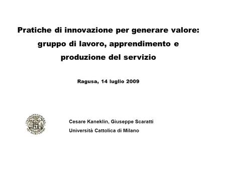 Pratiche di innovazione per generare valore: gruppo di lavoro, apprendimento e produzione del servizio Ragusa, 14 luglio 2009 Cesare Kaneklin, Giuseppe.