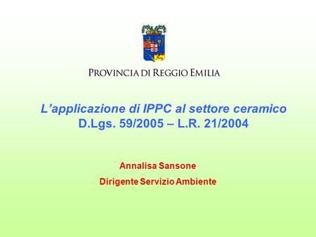 Lapplicazione di IPPC al settore ceramico D.Lgs. 59/2005 – L.R. 21/2004 Annalisa Sansone Dirigente Servizio Ambiente.