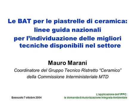 Sassuolo 7 ottobre 2004 Lapplicazione dellIPPC: la domanda di Autorizzazione Integrata Ambientale Le BAT per le piastrelle di ceramica: linee guida nazionali.