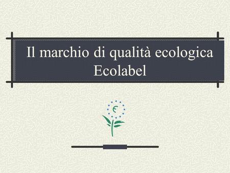 Il marchio di qualità ecologica Ecolabel. 2 Cosè lEcolabel E il marchio europeo di certificazione ambientale per i prodotti e i servizi nato nel 1992.