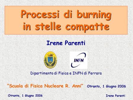 Otranto, 1 Giugno 2006 Irene Parenti Processi di burning in stelle compatte Scuola di Fisica Nucleare R. Anni Otranto, 1 Giugno 2006 Irene Parenti Dipartimento.
