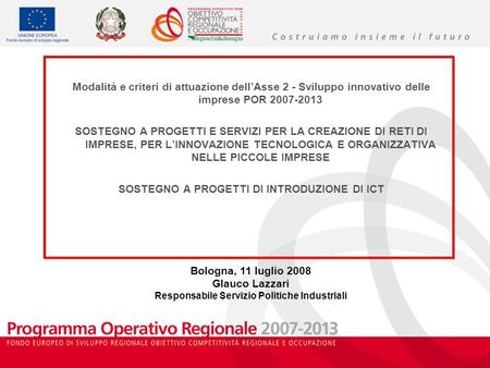 Bologna, 11 luglio 2008 Glauco Lazzari Responsabile Servizio Politiche Industriali Modalità e criteri di attuazione dellAsse 2 - Sviluppo innovativo delle.