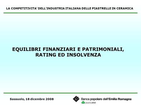 Sassuolo, 18 dicembre 2008 EQUILIBRI FINANZIARI E PATRIMONIALI, RATING ED INSOLVENZA LA COMPETITIVITA DELLINDUSTRIA ITALIANA DELLE PIASTRELLE IN CERAMICA.