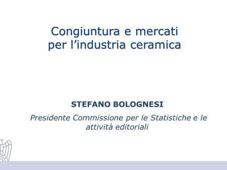 Congiuntura e mercati per lindustria ceramica STEFANO BOLOGNESI Presidente Commissione per le Statistiche e le attività editoriali.