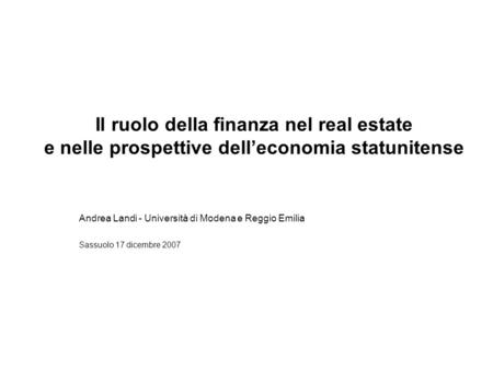 Il ruolo della finanza nel real estate e nelle prospettive delleconomia statunitense Andrea Landi - Università di Modena e Reggio Emilia Sassuolo 17 dicembre.