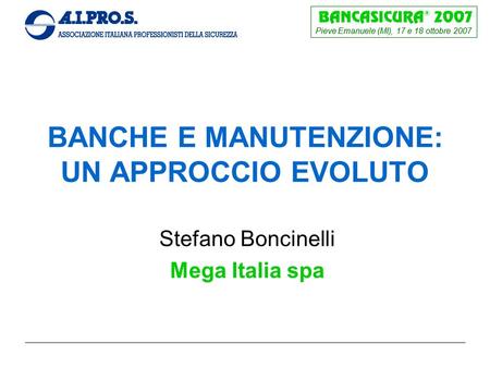 Pieve Emanuele (MI), 17 e 18 ottobre 2007 BANCHE E MANUTENZIONE: UN APPROCCIO EVOLUTO Stefano Boncinelli Mega Italia spa.