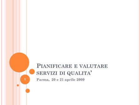P IANIFICARE E VALUTARE SERVIZI DI QUALITA Parma, 20 e 21 aprile 2009 1.