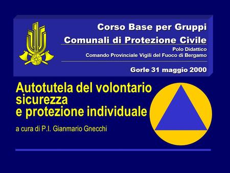 Corso Base per Gruppi Comunali di Protezione Civile Polo Didattico Comando Provinciale Vigili del Fuoco di Bergamo Gorle 31 maggio 2000 Autotutela del.