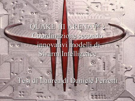 QUAKE III ARENA : Coordinazione secondo innovativi modelli di Swarm Intelligence Tesi di Laurea di Daniele Ferretti.