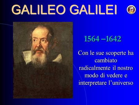 GALILEO GALILEI 1564 –1642 Con le sue scoperte ha cambiato radicalmente il nostro modo di vedere e interpretare l’universo.