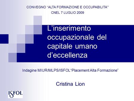 Linserimento occupazionale del capitale umano deccellenza Indagine MIUR/MLPS/ISFOLPlacement Alta Formazione Cristina Lion CONVEGNO ALTA FORMAZIONE E OCCUPABILITA.