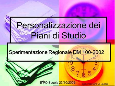 Sperimentare in Veneto X E PO Scuola 23/10/2003 Personalizzazione dei Piani di Studio Sperimentazione Regionale DM 100-2002.