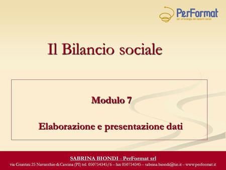 Il Bilancio sociale Modulo 7 Elaborazione e presentazione dati Modulo 7 Elaborazione e presentazione dati SABRINA BIONDI – PerFormat srl via Giuntini 25.