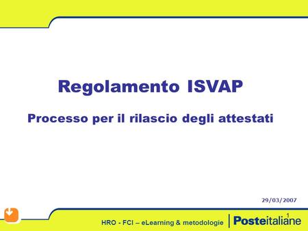 HRO - FCI – eLearning & metodologie 1 Regolamento ISVAP Processo per il rilascio degli attestati 29/03/2007.