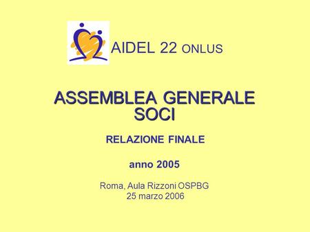 AIDEL 22 ONLUS ASSEMBLEA GENERALE SOCI RELAZIONE FINALE anno 2005 Roma, Aula Rizzoni OSPBG 25 marzo 2006.